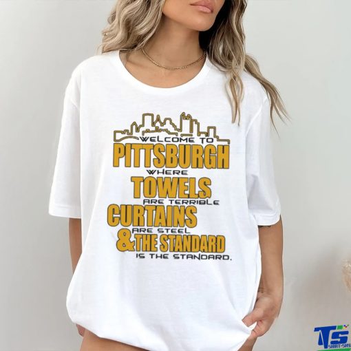 Official Welcome To Pittsburgh Where Towels Are Terrible Curtains Are Steel And The Standard Is The Standard Shirt