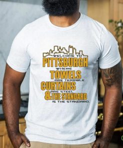 Official Welcome To Pittsburgh Where Towels Are Terrible Curtains Are Steel And The Standard Is The Standard Shirt