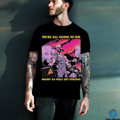 Official We’re All Going To Die Might As Well Get Strong Tee Shirt