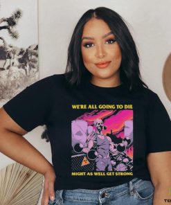 Official We’re All Going To Die Might As Well Get Strong Tee Shirt