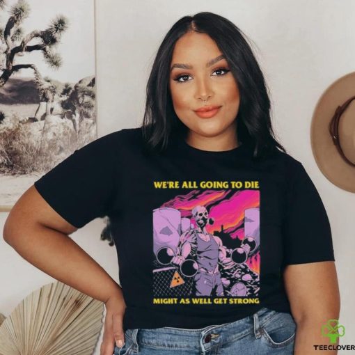 Official We’re All Going To Die Might As Well Get Strong Tee Shirt