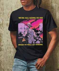 Official We’re All Going To Die Might As Well Get Strong Tee Shirt