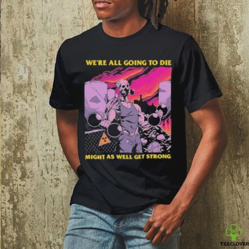 Official We’re All Going To Die Might As Well Get Strong Tee Shirt