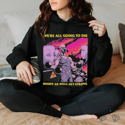 Official We’re All Going To Die Might As Well Get Strong Tee Shirt