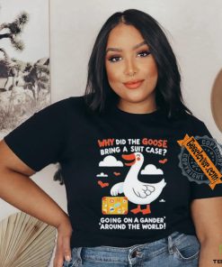 Official Why Did The Goose Bring A Suit Case Going On A Gander Around The World Shirt