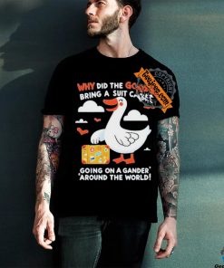 Official Why Did The Goose Bring A Suit Case Going On A Gander Around The World Shirt