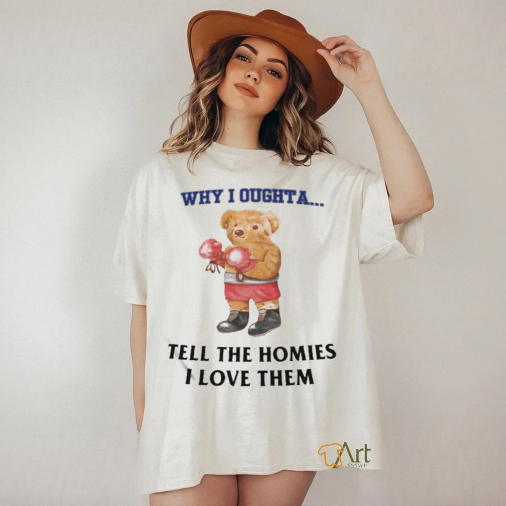 Official Why I Oughta Tell The Homies I Love Them Shirt Official Why I Oughta Tell The Homies I Love Them Shirt