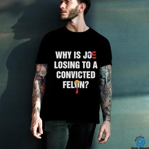 Official Why Is Joe Losing To A Convicted Felon Shirt