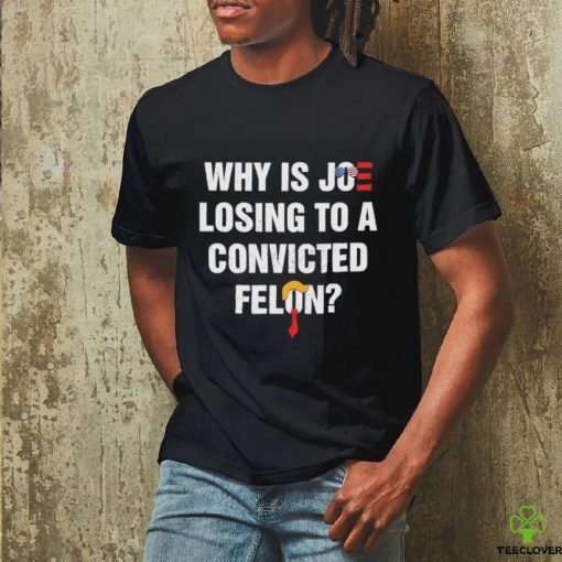 Official Why Is Joe Losing To A Convicted Felon Shirt