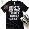 Official Why do you keep dating latinas if you only get hurt T hoodie, sweater, longsleeve, shirt v-neck, t-shirt