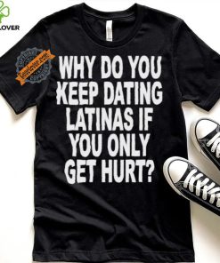 Official Why do you keep dating latinas if you only get hurt T shirt