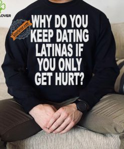 Official Why do you keep dating latinas if you only get hurt T hoodie, sweater, longsleeve, shirt v-neck, t-shirt