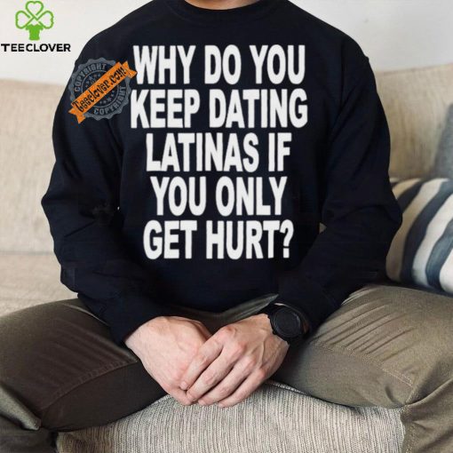 Official Why do you keep dating latinas if you only get hurt T hoodie, sweater, longsleeve, shirt v-neck, t-shirt