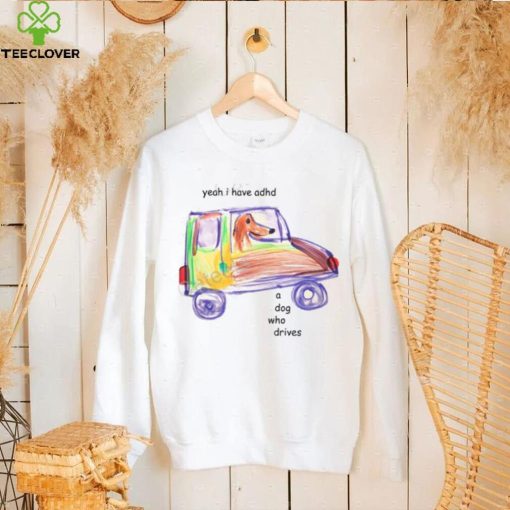 Official Yeah I Have Adhd A Dog Who Drives Sweathoodie, sweater, longsleeve, shirt v-neck, t-shirt