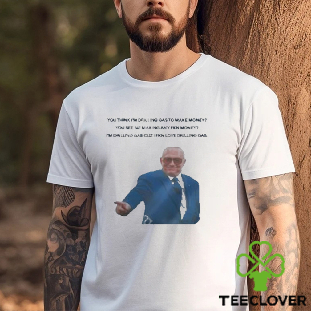 Official You Think I’m Drilling Gas To Make Money You See Me Making Any Fkn Money Shirt Official You Think I’m Drilling Gas To Make Money You See Me Making Any Fkn Money Shirt