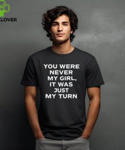 Official You Were Never My Girl It Was Just My Turn Shirt