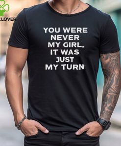 Official You Were Never My Girl It Was Just My Turn Shirt