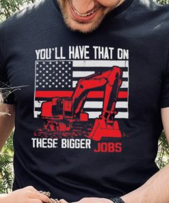 Official You’ll have that on these bigger jobs shirt 1 Official You’ll have that on these bigger jobs shirt
