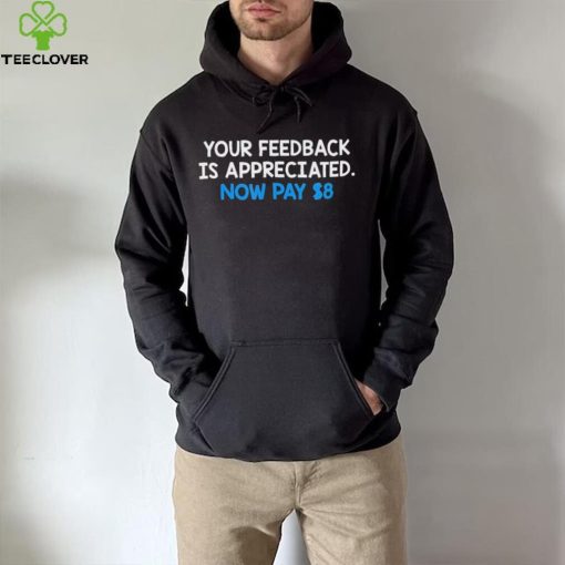 Official Your Feedback Is Appreciated Now Pay $8 T hoodie, sweater, longsleeve, shirt v-neck, t-shirt