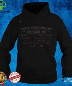 Official Your Flexibility Amazes Me How Do You Get Your Foot In Your Mouth And Your Head Up Your Ass All At The Same Time Shirthoodie, sweater hoodie, sweater, longsleeve, shirt v-neck, t-shirt
