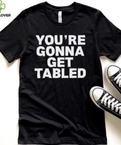 Official You’re Gonna Get Tabled Shirt