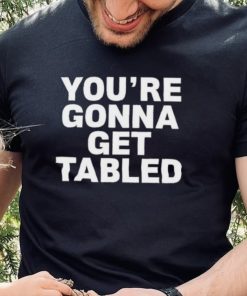 Official You’re Gonna Get Tabled Shirt