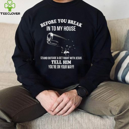 Official before you break into my house stand outside and get right with Jesus tell him you_re on your way 2022 hoodie, sweater, longsleeve, shirt v-neck, t-shirt