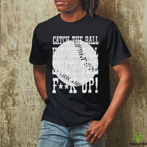 Official catch the ball hit the ball shut the fuck up shirt