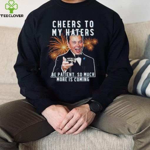 Official cheers to my haters be patient so much more is coming elon musk t T hoodie, sweater, longsleeve, shirt v-neck, t-shirt