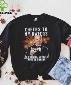 Official cheers to my haters be patient so much more is coming elon musk t T hoodie, sweater, longsleeve, shirt v-neck, t-shirt