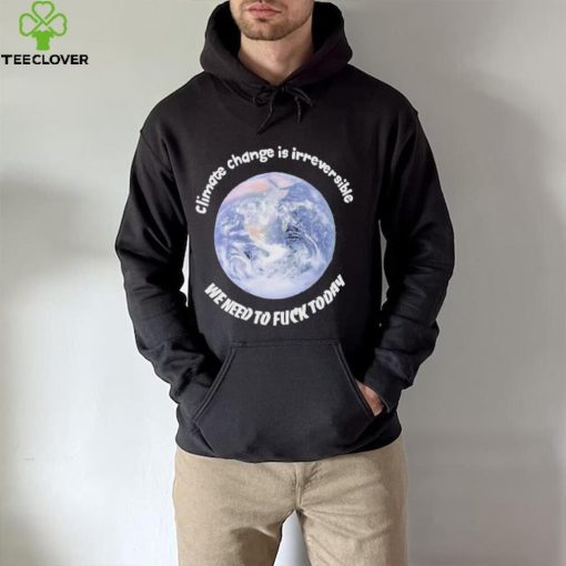 Official climate Change Is Irreversible We Need To Fuck Today Shirt