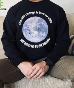 Official climate Change Is Irreversible We Need To Fuck Today Shirt