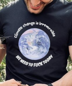 Official climate Change Is Irreversible We Need To Fuck Today Shirt