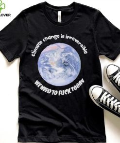 Official climate Change Is Irreversible We Need To Fuck Today Shirt