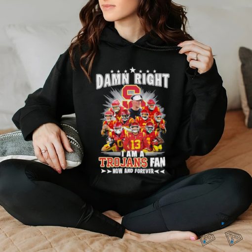 Official damn right I am a trojans fan now and forever hoodie, sweater, longsleeve, shirt v-neck, t-shirt