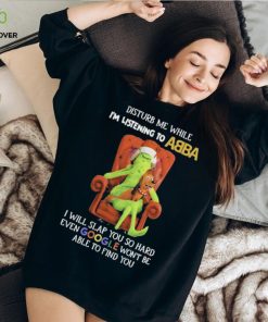 Official grinch Disturb Me While I’m Listening To Abba I Will Slap You T hoodie, sweater, longsleeve, shirt v-neck, t-shirt