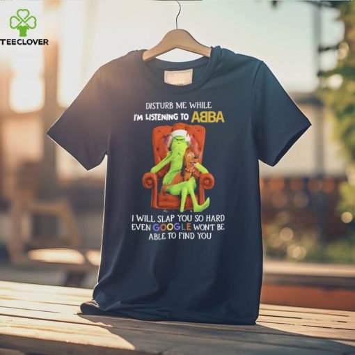 Official grinch Disturb Me While I’m Listening To Abba I Will Slap You T hoodie, sweater, longsleeve, shirt v-neck, t-shirt