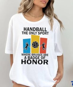 Official handball the only sport where bruises are a badge of honor shirt