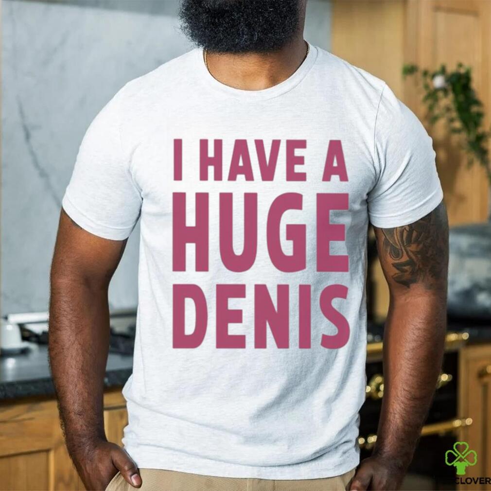 Official i Have A Huge Denis shirt