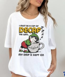 Official i Must Be A Cup Of Decaf The Way My Drip Is Slept On Shirt