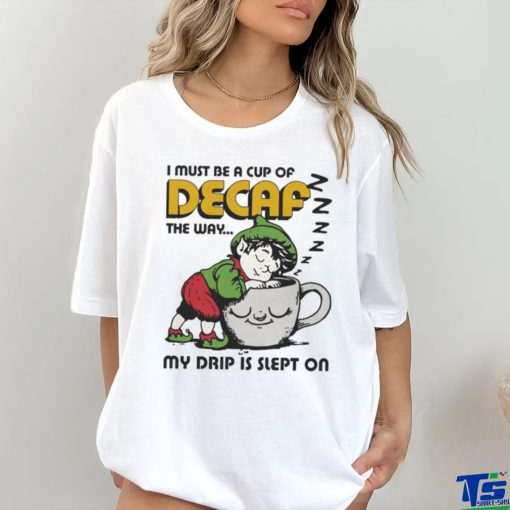 Official i Must Be A Cup Of Decaf The Way My Drip Is Slept On Shirt