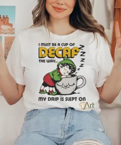 Official i Must Be A Cup Of Decaf The Way My Drip Is Slept On Shirt