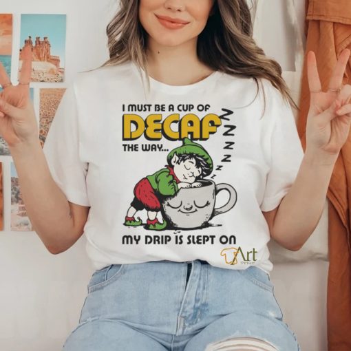 Official i Must Be A Cup Of Decaf The Way My Drip Is Slept On Shirt