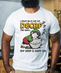 Official i Must Be A Cup Of Decaf The Way My Drip Is Slept On Shirt