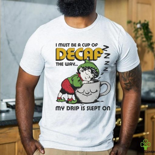 Official i Must Be A Cup Of Decaf The Way My Drip Is Slept On Shirt