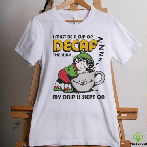 Official i Must Be A Cup Of Decaf The Way My Drip Is Slept On Shirt