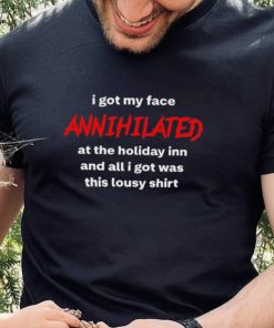 Official i got my face annihilated at the holiday inn and all i got was this lousy shirt 1 Official i got my face annihilated at the holiday inn and all i got was this lousy shirt