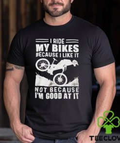 Official i ride my bikes because I like it not because I’m good at it shirt