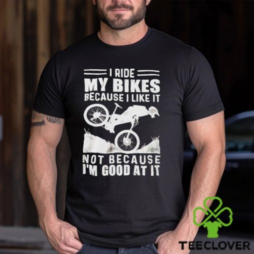 Official i ride my bikes because I like it not because I’m good at it hoodie, sweater, longsleeve, shirt v-neck, t-shirt