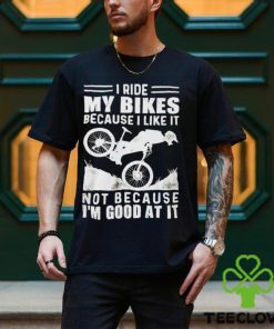 Official i ride my bikes because I like it not because I’m good at it hoodie, sweater, longsleeve, shirt v-neck, t-shirt